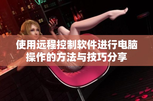 使用远程控制软件进行电脑操作的方法与技巧分享