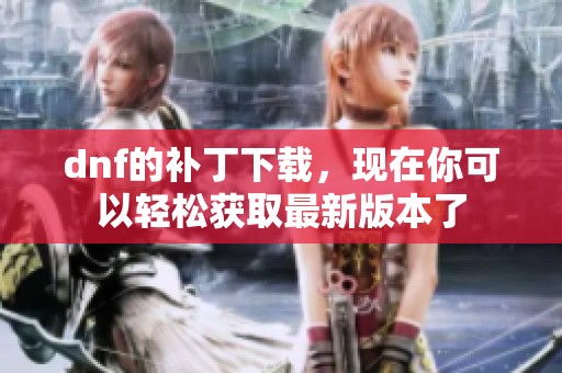 dnf的补丁下载，现在你可以轻松获取最新版本了