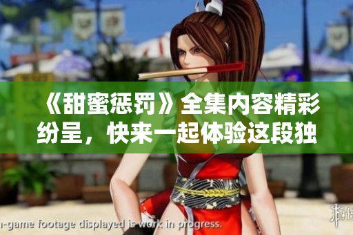 《甜蜜惩罚》全集内容精彩纷呈，快来一起体验这段独特的故事吧！
