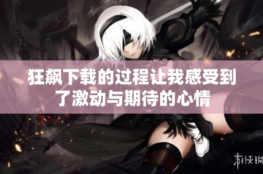 狂飙下载的过程让我感受到了激动与期待的心情