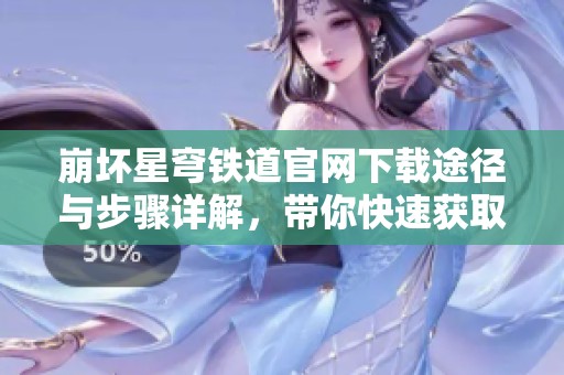 崩坏星穹铁道官网下载途径与步骤详解，带你快速获取游戏客户端