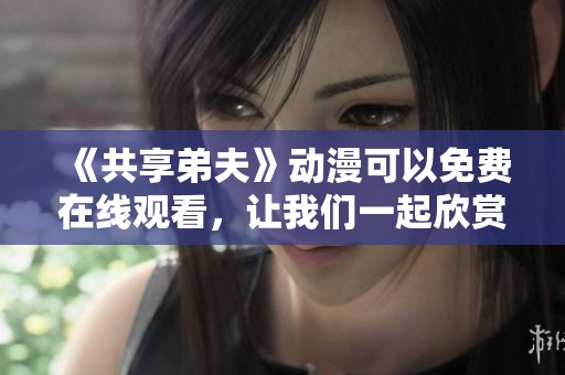《共享弟夫》动漫可以免费在线观看，让我们一起欣赏这个精彩的作品吧