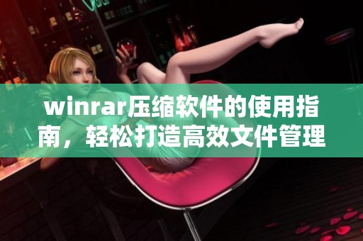 winrar压缩软件的使用指南，轻松打造高效文件管理体验