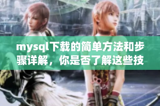 mysql下载的简单方法和步骤详解，你是否了解这些技巧呢