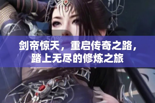 剑帝惊天，重启传奇之路，踏上无尽的修炼之旅