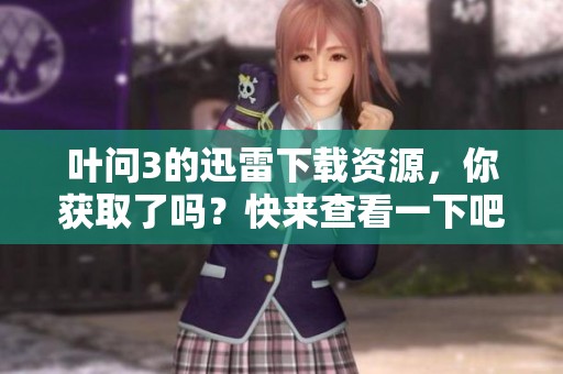 叶问3的迅雷下载资源，你获取了吗？快来查看一下吧！