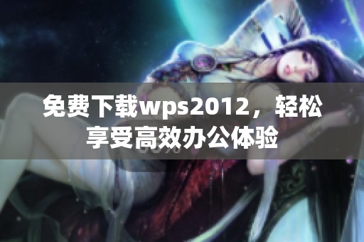 免费下载wps2012，轻松享受高效办公体验