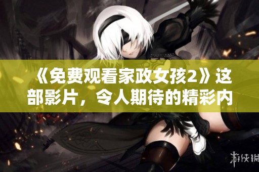 《免费观看家政女孩2》这部影片，令人期待的精彩内容不得错过