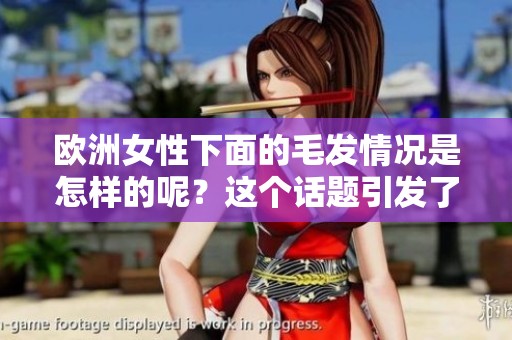 欧洲女性下面的毛发情况是怎样的呢？这个话题引发了很多讨论。