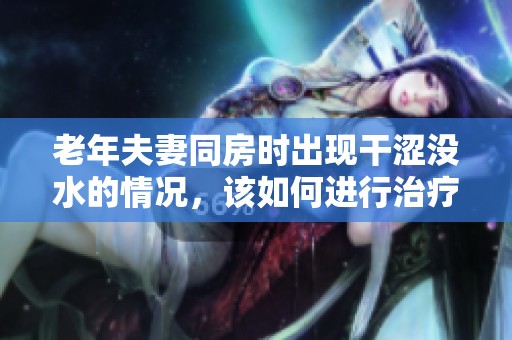 老年夫妻同房时出现干涩没水的情况，该如何进行治疗呢