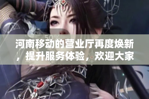 河南移动的营业厅再度焕新，提升服务体验，欢迎大家前来体验！