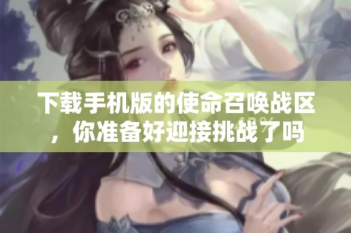 下载手机版的使命召唤战区，你准备好迎接挑战了吗