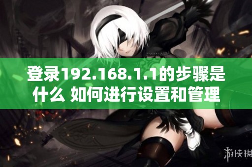 登录192.168.1.1的步骤是什么 如何进行设置和管理