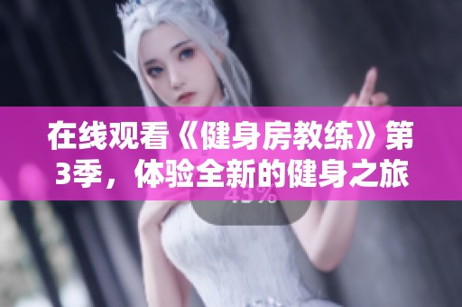 在线观看《健身房教练》第3季，体验全新的健身之旅与激情挑战