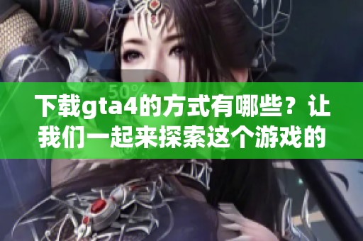 下载gta4的方式有哪些？让我们一起来探索这个游戏的精彩内容和玩法。
