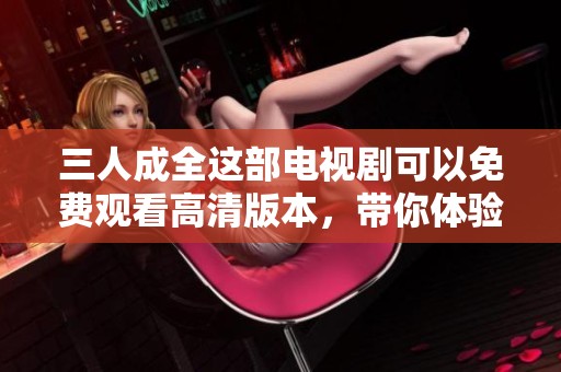 三人成全这部电视剧可以免费观看高清版本，带你体验精彩剧情
