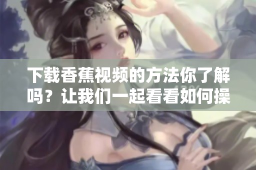 下载香蕉视频的方法你了解吗？让我们一起看看如何操作吧！