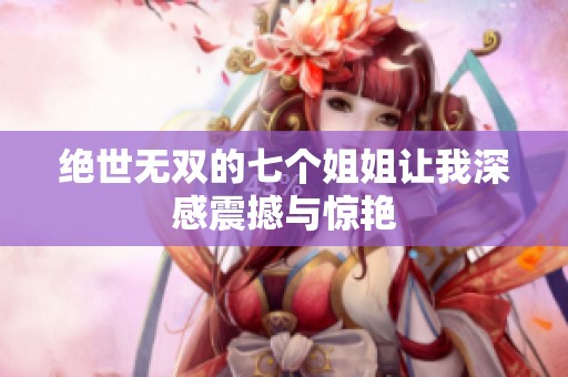 绝世无双的七个姐姐让我深感震撼与惊艳