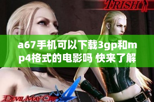 a67手机可以下载3gp和mp4格式的电影吗 快来了解下载方式吧