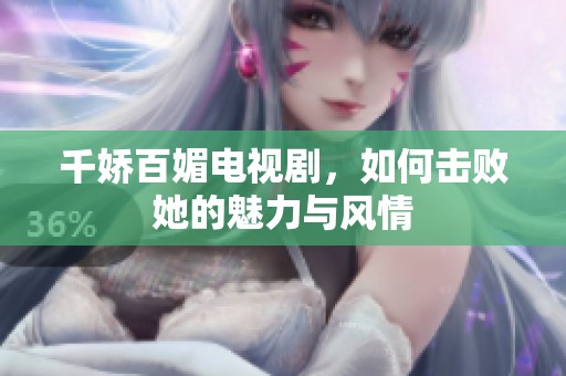 千娇百媚电视剧，如何击败她的魅力与风情
