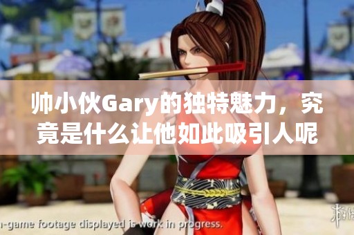 帅小伙Gary的独特魅力，究竟是什么让他如此吸引人呢