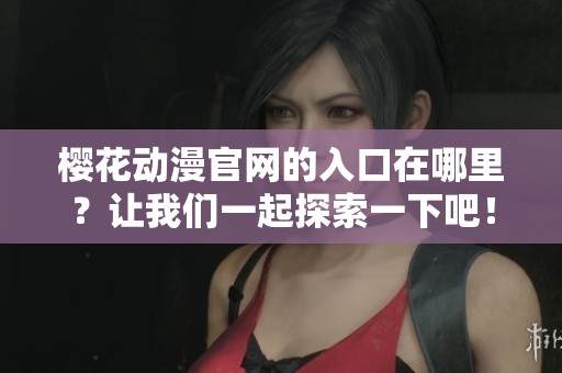 樱花动漫官网的入口在哪里？让我们一起探索一下吧！
