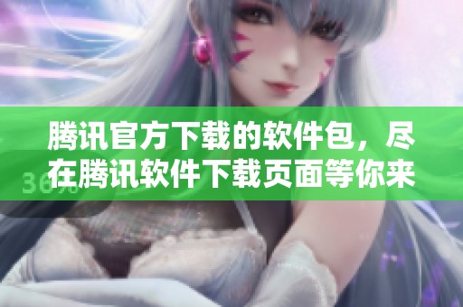 腾讯官方下载的软件包，尽在腾讯软件下载页面等你来体验