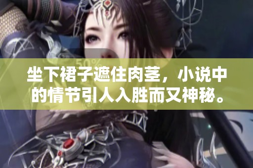 坐下裙子遮住肉茎，小说中的情节引人入胜而又神秘。