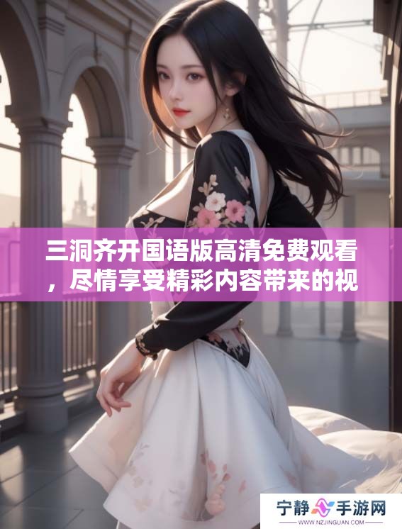 三洞齐开国语版高清免费观看，尽情享受精彩内容带来的视觉盛宴