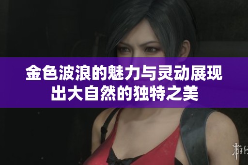 金色波浪的魅力与灵动展现出大自然的独特之美