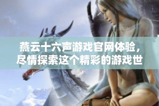 燕云十六声游戏官网体验，尽情探索这个精彩的游戏世界