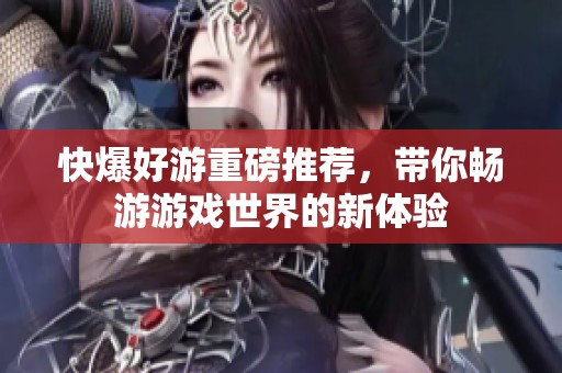 快爆好游重磅推荐，带你畅游游戏世界的新体验