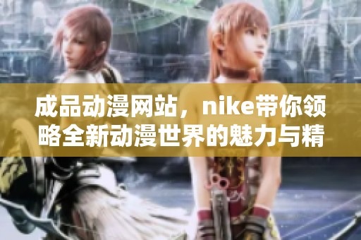 成品动漫网站，nike带你领略全新动漫世界的魅力与精彩