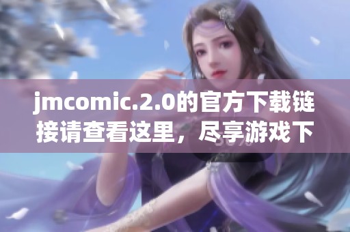 jmcomic.2.0的官方下载链接请查看这里，尽享游戏下载的乐趣