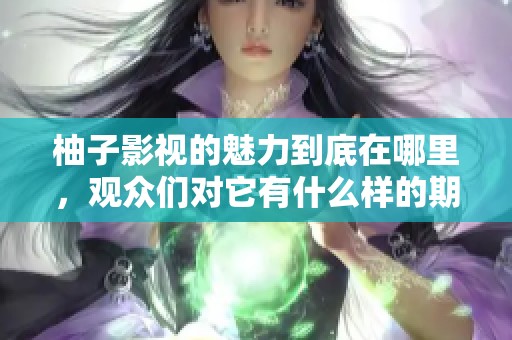 柚子影视的魅力到底在哪里，观众们对它有什么样的期待呢