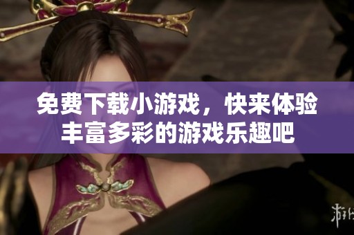 免费下载小游戏，快来体验丰富多彩的游戏乐趣吧