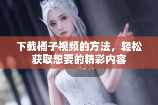 下载橘子视频的方法，轻松获取想要的精彩内容