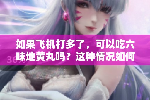 如果飞机打多了，可以吃六味地黄丸吗？这种情况如何处理才好呢？