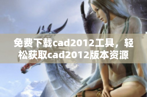免费下载cad2012工具，轻松获取cad2012版本资源教程