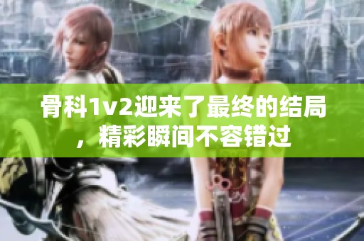 骨科1v2迎来了最终的结局，精彩瞬间不容错过
