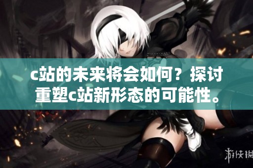c站的未来将会如何？探讨重塑c站新形态的可能性。