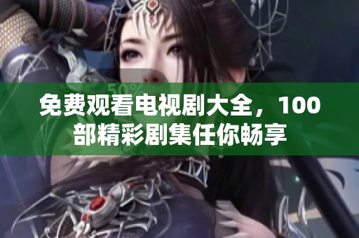免费观看电视剧大全，100部精彩剧集任你畅享
