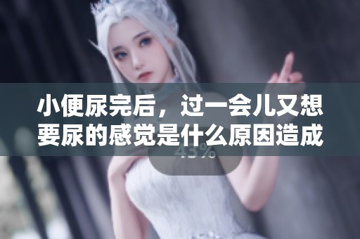 小便尿完后，过一会儿又想要尿的感觉是什么原因造成的呢