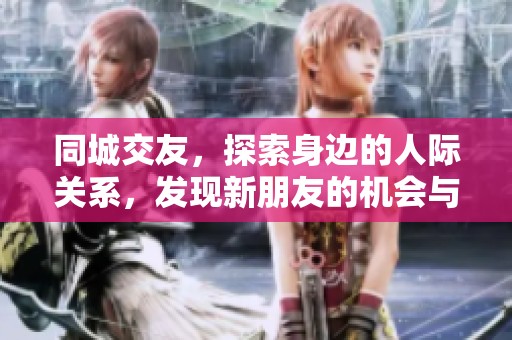 同城交友，探索身边的人际关系，发现新朋友的机会与乐趣