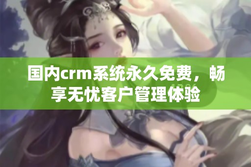 国内crm系统永久免费，畅享无忧客户管理体验