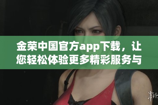 金荣中国官方app下载，让您轻松体验更多精彩服务与功能。