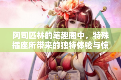 阿司匹林的笔趣阁中，特殊插座所带来的独特体验与惊喜