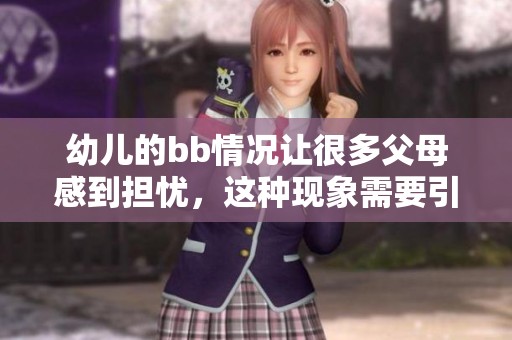 幼儿的bb情况让很多父母感到担忧，这种现象需要引起重视。
