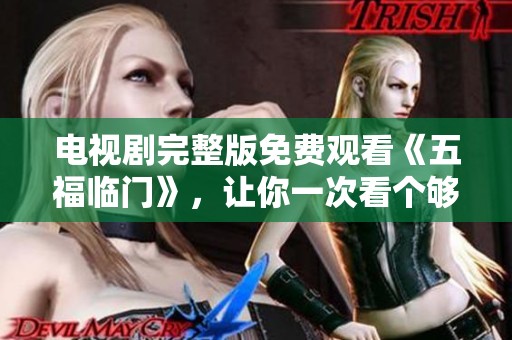 电视剧完整版免费观看《五福临门》，让你一次看个够！