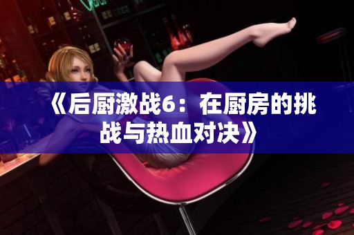 《后厨激战6：在厨房的挑战与热血对决》